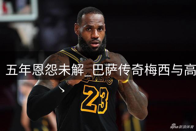 五年恩怨未解 巴萨传奇梅西与高层裂痕仍难弥合