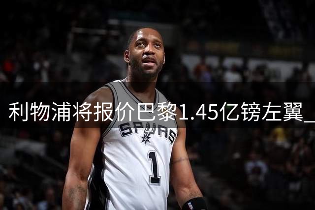 利物浦将报价巴黎1.45亿镑左翼 却难解右路空缺困局