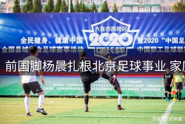前国脚杨晨扎根北京足球事业 家庭生活低调温馨