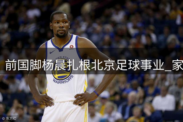 前国脚杨晨扎根北京足球事业 家庭生活低调温馨