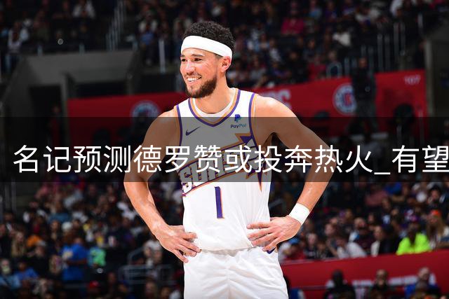 名记预测德罗赞或投奔热火 有望担纲板凳席领袖