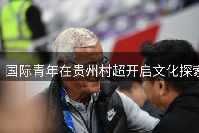国际青年在贵州"村超"开启文化探索之旅 足球赛事成中外交流新窗口