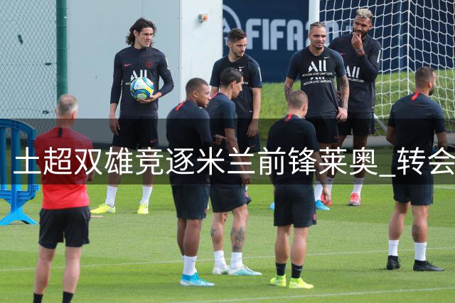 土超双雄竞逐米兰前锋莱奥 转会费心理价位曝光