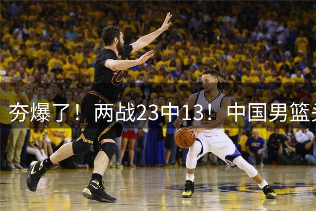 夯爆了！两战23中13！中国男篮头号攻击型后卫