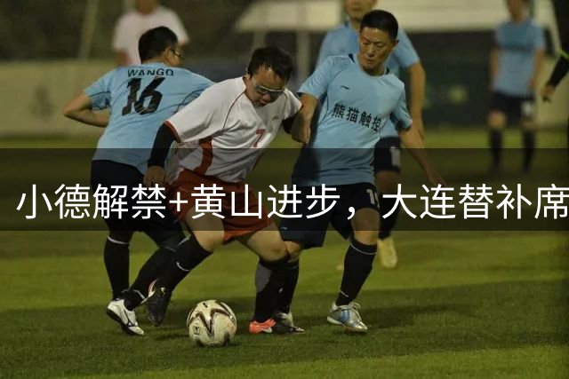 小德解禁+黄山进步，大连替补席足够轮换，马莱莱难出战，李国旭剑指三分