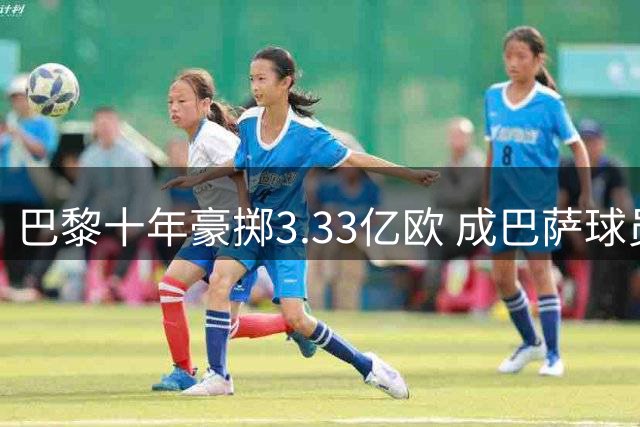 巴黎十年豪掷3.33亿欧 成巴萨球员最大接盘方