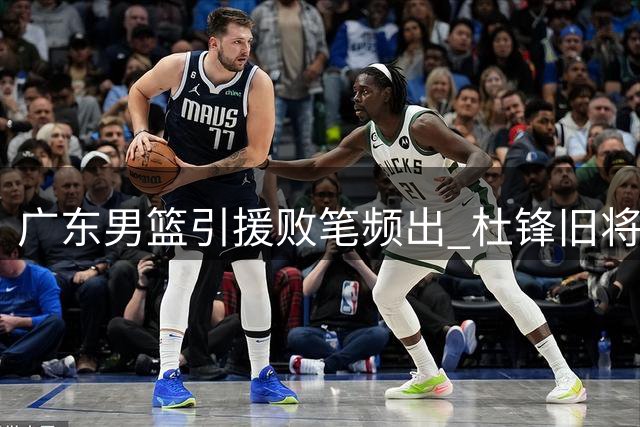 广东男篮引援败笔频出 杜锋旧将重返广州引热议