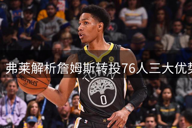 弗莱解析詹姆斯转投76人三大优势：尊重、减压与轻松夺冠环境