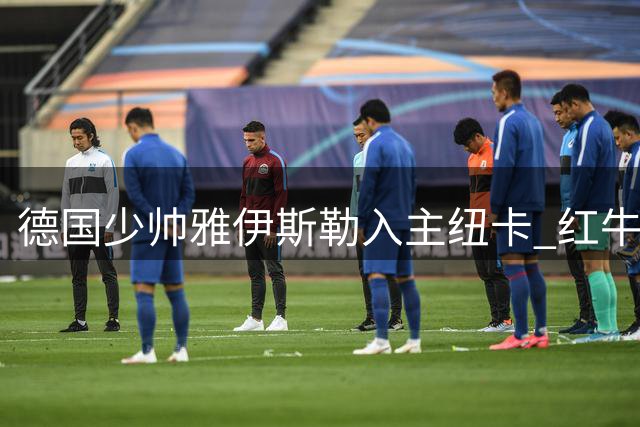 德国少帅雅伊斯勒入主纽卡 红牛系DNA融合沙特冠军基因开启英超新征程