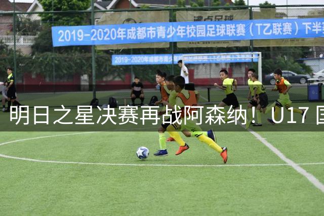 明日之星决赛再战阿森纳！U17 国足主帅浮嶋敏直言：非常期待这场对决