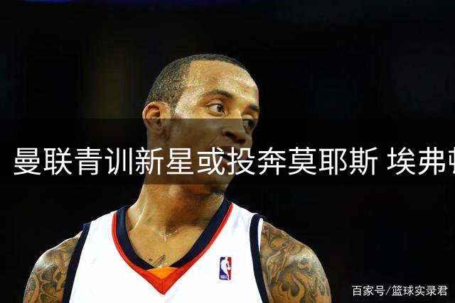 曼联青训新星或投奔莫耶斯 埃弗顿瞄准红魔失意天才