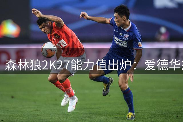 森林狼2K27能力值出炉：爱德华兹95领跑，三球86、麦丹85、戈贝尔84