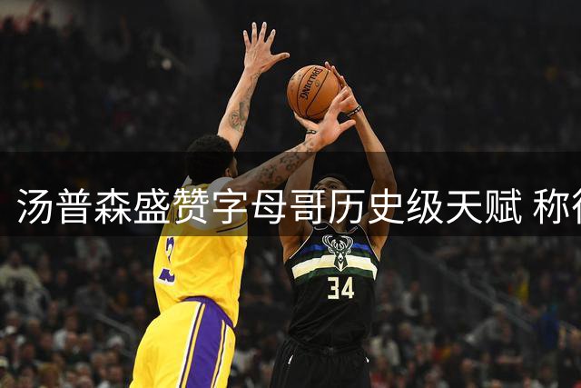 汤普森盛赞字母哥历史级天赋 称彼此将形成完美互补