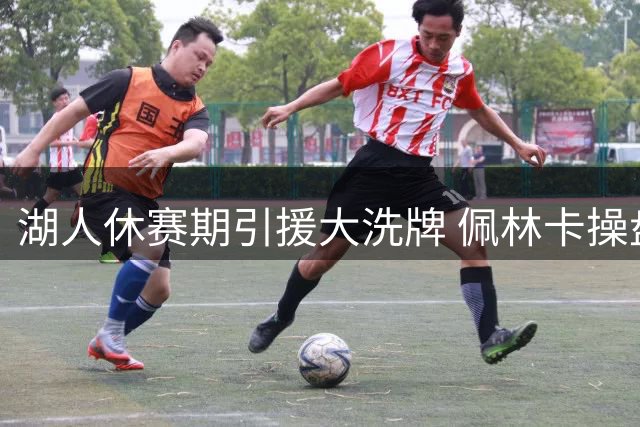 湖人休赛期引援大洗牌 佩林卡操盘获评几分？