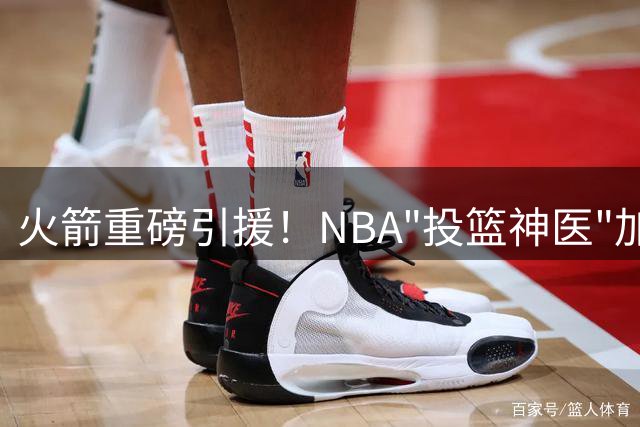 火箭重磅引援！NBA"投篮神医"加盟助力提升外线火力