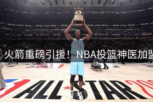 火箭重磅引援！NBA"投篮神医"加盟助力提升外线火力