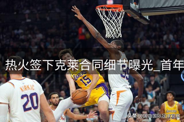 热火签下克莱合同细节曝光 首年薪资560万美元