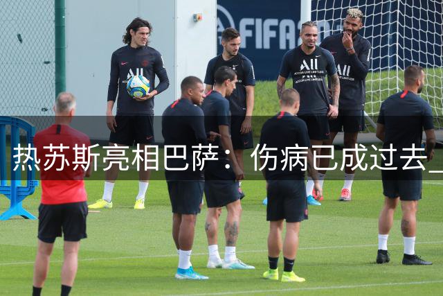 热苏斯亮相巴萨：伤病已成过去 期待与队友共创辉煌