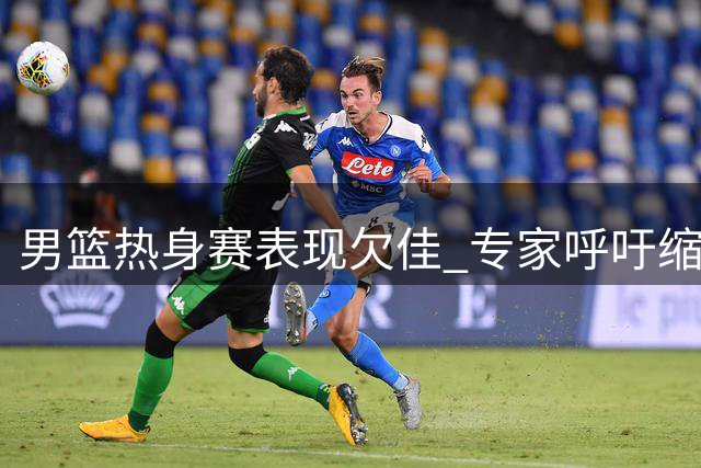 男篮热身赛表现欠佳 专家呼吁缩减阵容提升战力