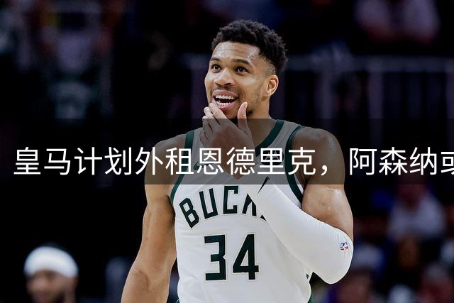 皇马计划外租恩德里克，阿森纳或成潜在下家