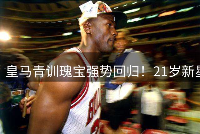 皇马青训瑰宝强势回归！21岁新星或成克罗斯最佳接班人