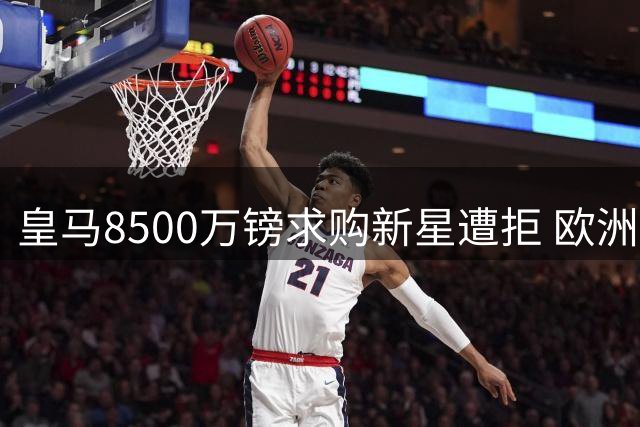 皇马8500万镑求购新星遭拒 欧洲豪门争夺战白热化