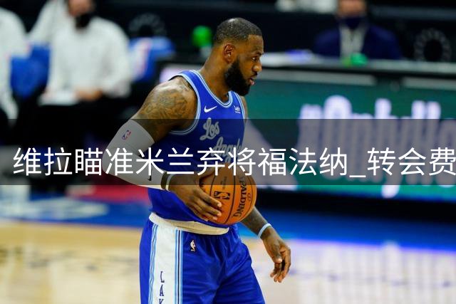 维拉瞄准米兰弃将福法纳 转会费或达1500万欧