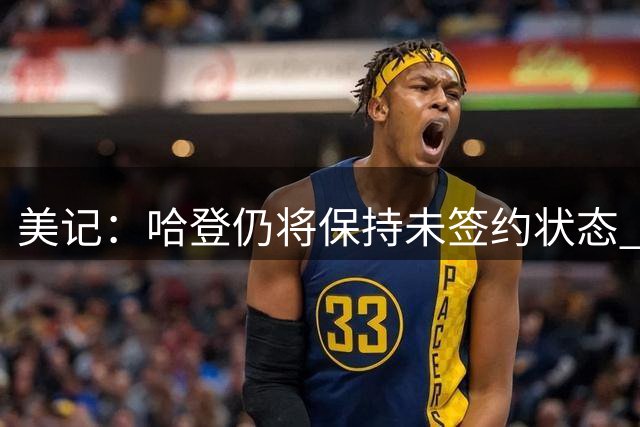 美记：哈登仍将保持未签约状态 以便骑士在薪金空间上保持灵活性