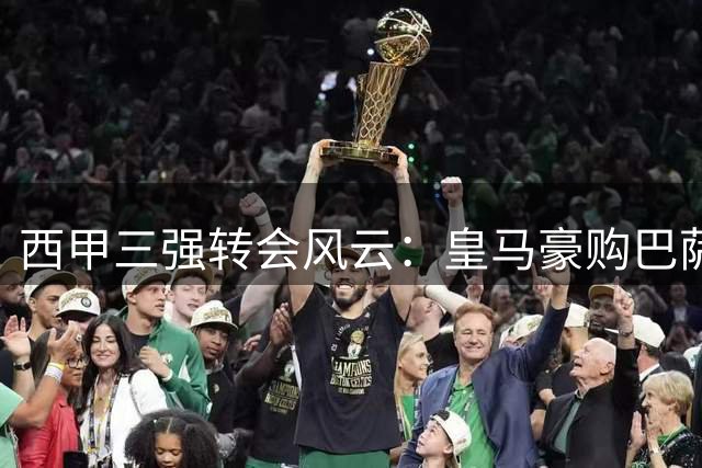 西甲三强转会风云：皇马豪购巴萨失核 穆帅回归引爆悬念