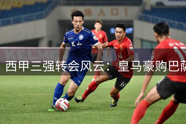 西甲三强转会风云：皇马豪购巴萨失核 穆帅回归引爆悬念