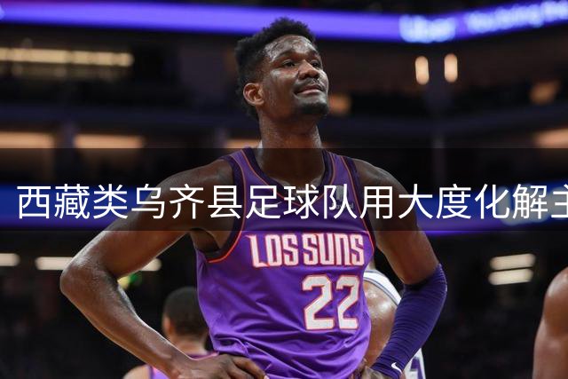 西藏类乌齐县足球队用大度化解主持人口误 暖心互动获全网点赞