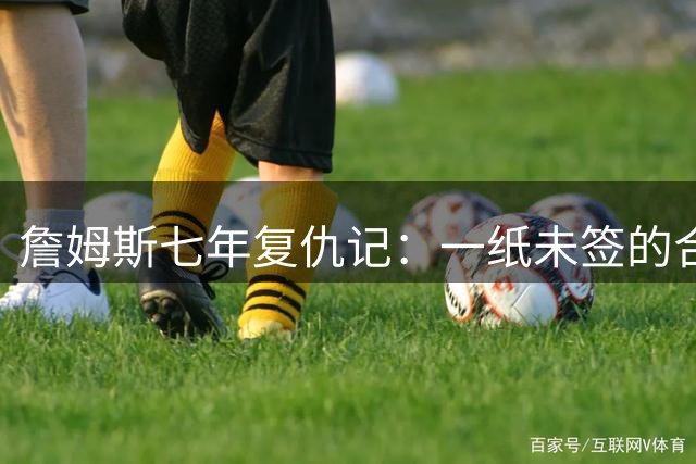 詹姆斯七年"复仇记"：一纸未签的合同让昔日对手陷入职业困境