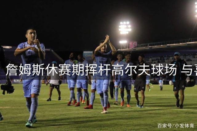 詹姆斯休赛期挥杆高尔夫球场 与喜剧明星凯文·哈特同场竞技