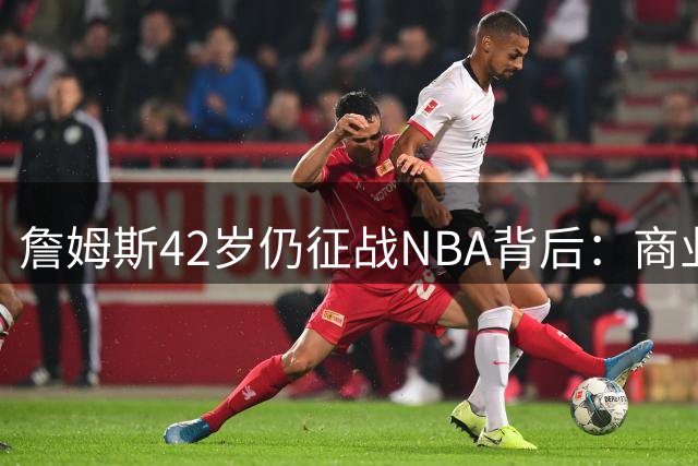 詹姆斯42岁仍征战NBA背后：商业版图扩张与历史地位的双重考量