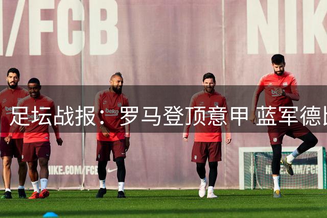 足坛战报：罗马登顶意甲 蓝军德比险胜