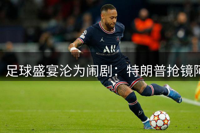 足球盛宴沦为闹剧：特朗普抢镜阿根廷零射门出局