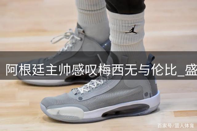 阿根廷主帅感叹梅西无与伦比 盛赞其为全球足球瑰宝
