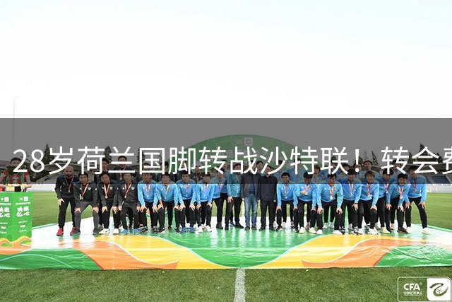 28岁荷兰国脚转战沙特联！转会费6100万欧 曼城亏本清洗+加盟仅1年
