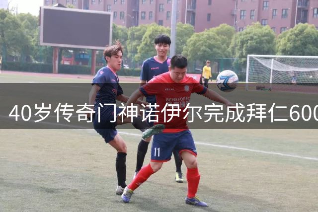 40岁传奇门神诺伊尔完成拜仁600场出战伟业