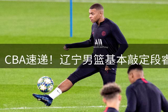 CBA速递！辽宁男篮基本敲定段睿骐，宁波男篮追求北京冠军后卫，徐昕回广东困难大，王少杰自己辟谣前往江苏